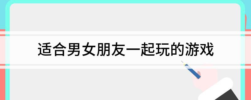 适合男女朋友一起玩的游戏